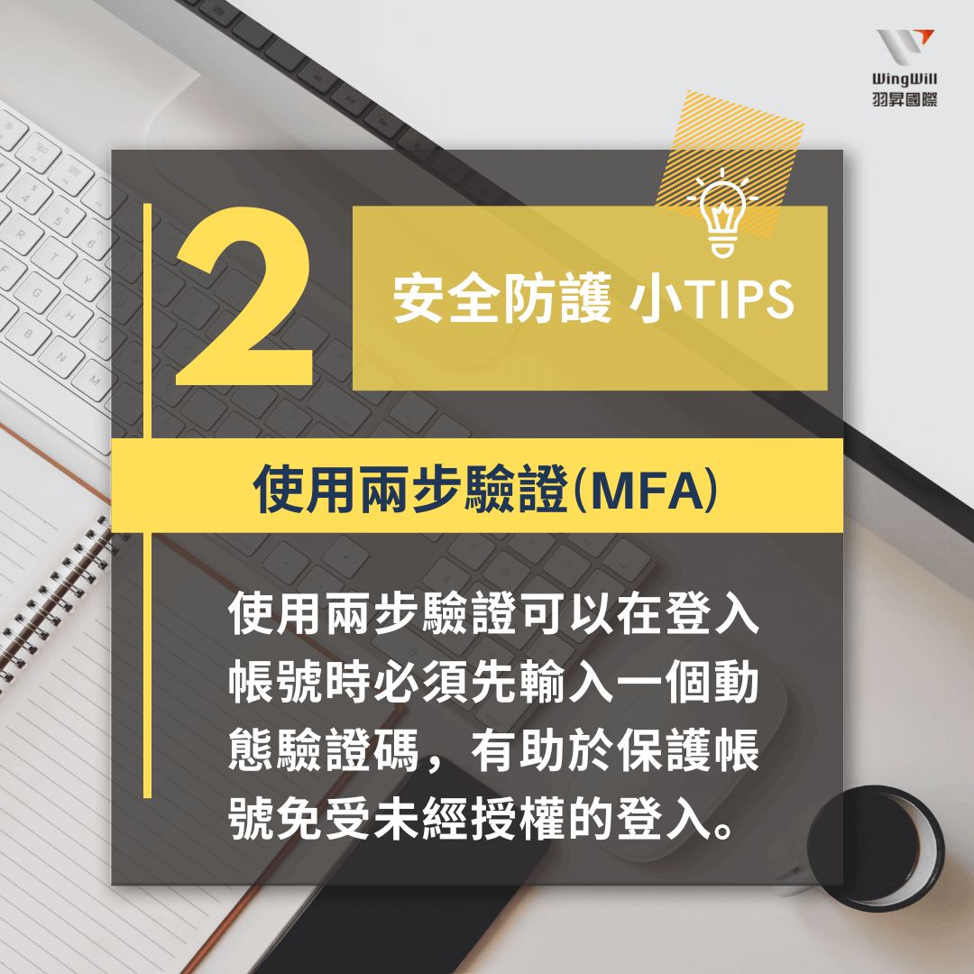 帳戶安全防護手法 : 使用兩步驗證(MFA) - 使用兩步驗證可以在登入帳號時必須先輸入一個動態驗證碼，有助於保護帳號免受未經授權的登入。